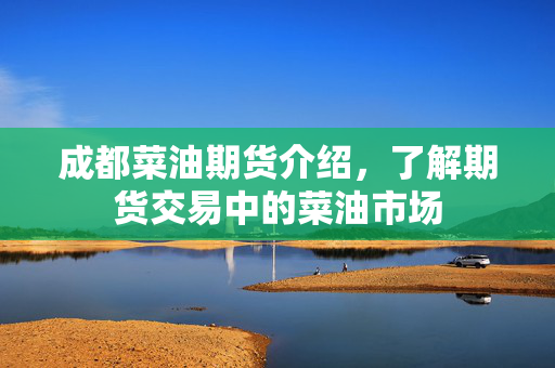 成都菜油期货介绍，了解期货交易中的菜油市场