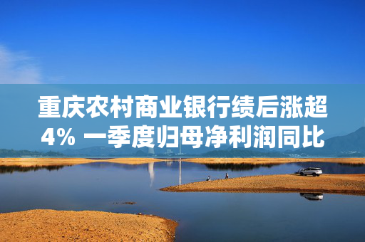 重庆农村商业银行绩后涨超4% 一季度归母净利润同比增加6.25%