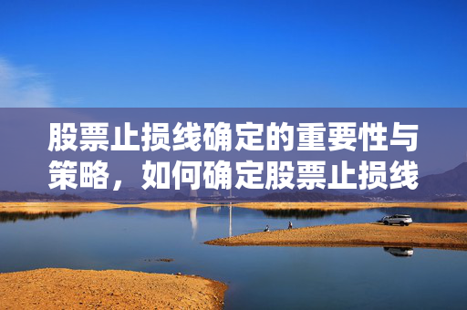 股票止损线确定的重要性与策略，如何确定股票止损线的价格