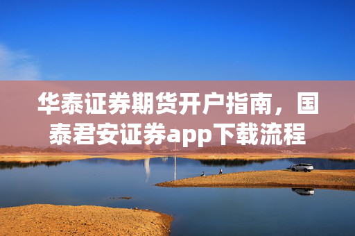 华泰证券期货开户指南，国泰君安证券app下载流程