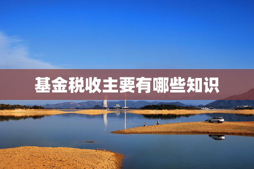 基金税收主要有哪些知识