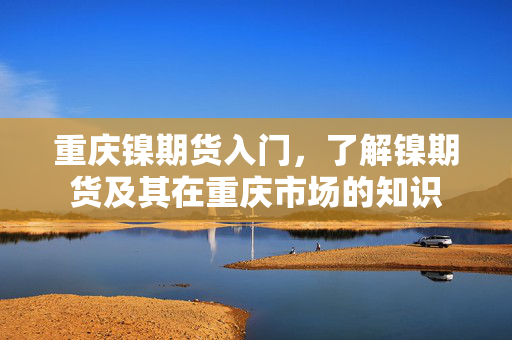 重庆镍期货入门，了解镍期货及其在重庆市场的知识