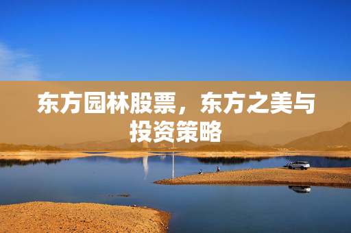 东方园林股票，东方之美与投资策略