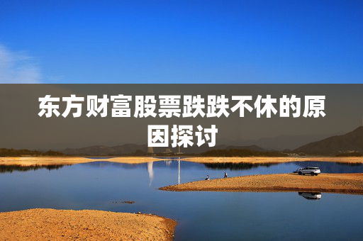 东方财富股票跌跌不休的原因探讨