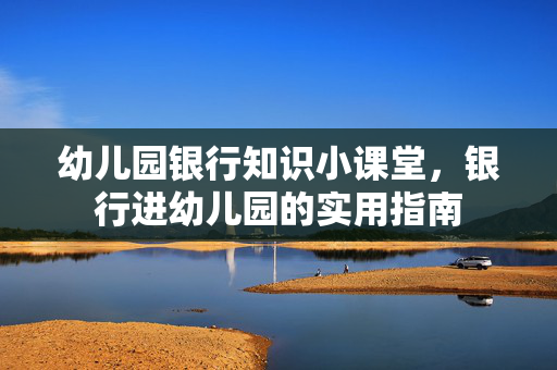 幼儿园银行知识小课堂，银行进幼儿园的实用指南