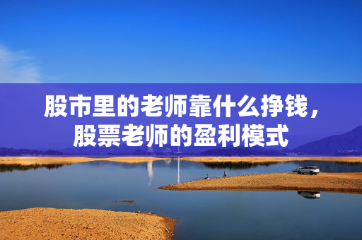 股市里的老师靠什么挣钱，股票老师的盈利模式