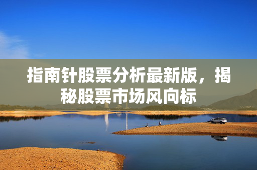 指南针股票分析最新版，揭秘股票市场风向标