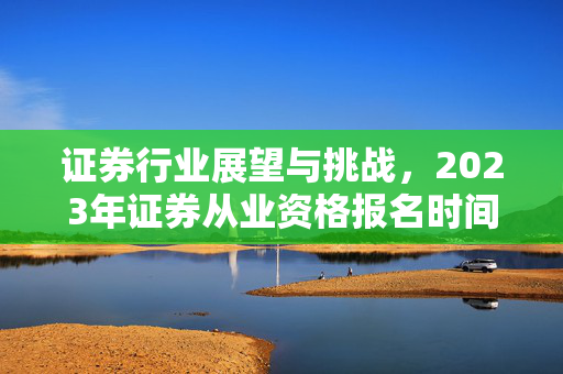 证券行业展望与挑战，2023年证券从业资格报名时间及前景分析