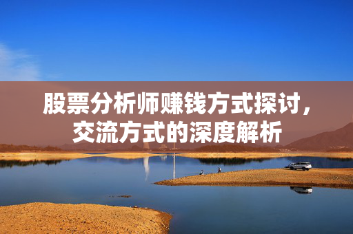 股票分析师赚钱方式探讨，交流方式的深度解析