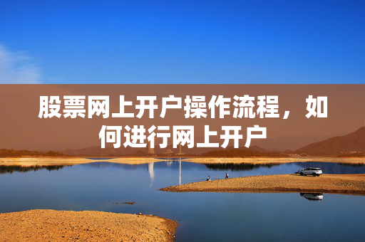 股票网上开户操作流程，如何进行网上开户