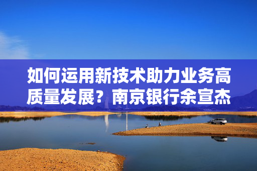 如何运用新技术助力业务高质量发展？南京银行余宣杰：抓住风口、聚焦本源、强化保障