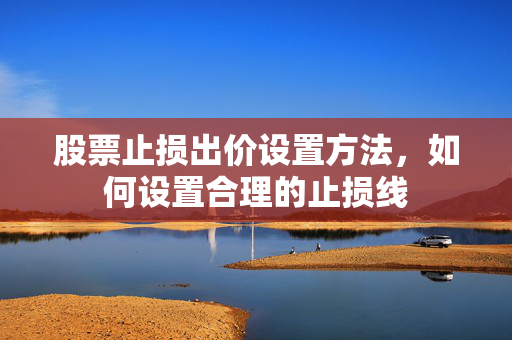 股票止损出价设置方法，如何设置合理的止损线