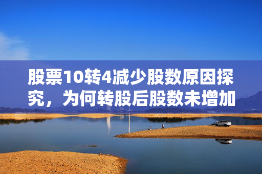 股票10转4减少股数原因探究，为何转股后股数未增加？