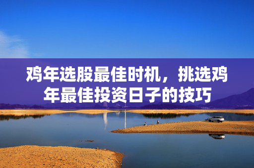 鸡年选股最佳时机，挑选鸡年最佳投资日子的技巧