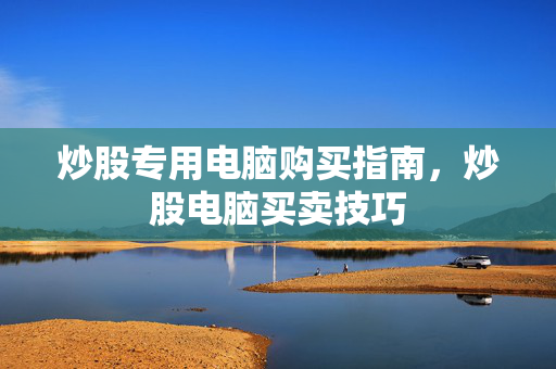 炒股专用电脑购买指南，炒股电脑买卖技巧