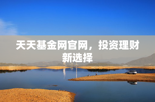 天天基金网官网，投资理财新选择