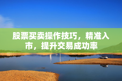 股票买卖操作技巧，精准入市，提升交易成功率