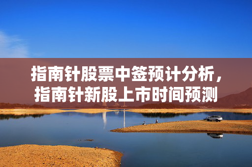 指南针股票中签预计分析，指南针新股上市时间预测