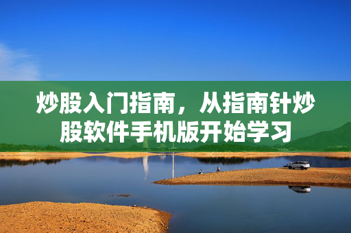 炒股入门指南，从指南针炒股软件手机版开始学习