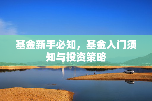 基金新手必知，基金入门须知与投资策略