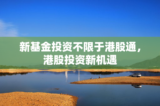 新基金投资不限于港股通，港股投资新机遇