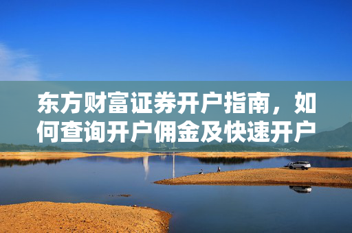 东方财富证券开户指南，如何查询开户佣金及快速开户