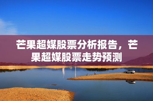 芒果超媒股票分析报告，芒果超媒股票走势预测