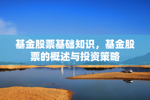 基金股票基础知识，基金股票的概述与投资策略
