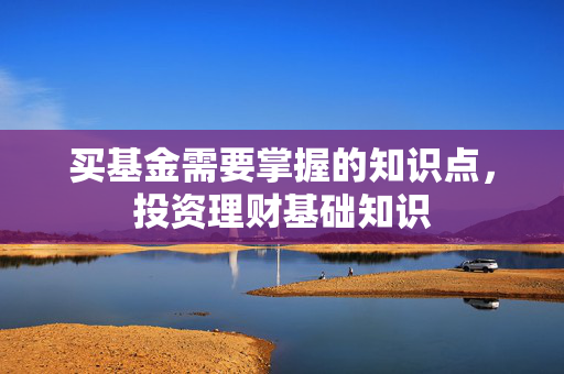 买基金需要掌握的知识点，投资理财基础知识