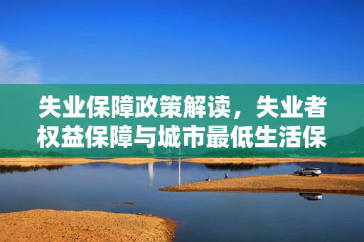 失业保障政策解读，失业者权益保障与城市最低生活保障标准