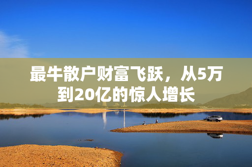 最牛散户财富飞跃，从5万到20亿的惊人增长