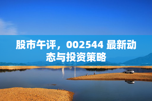 股市午评，002544 最新动态与投资策略