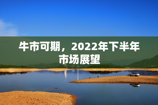 牛市可期，2022年下半年市场展望