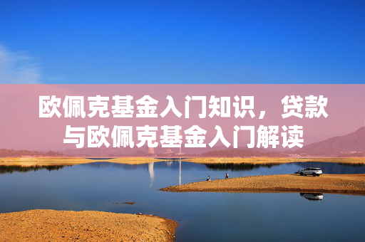 欧佩克基金入门知识，贷款与欧佩克基金入门解读