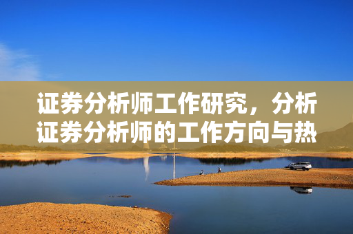 证券分析师工作研究，分析证券分析师的工作方向与热点趋势