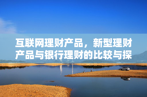 互联网理财产品，新型理财产品与银行理财的比较与探讨