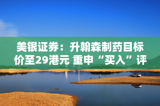 美银证券：升翰森制药目标价至29港元 重申“买入”评级