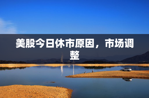 美股今日休市原因，市场调整