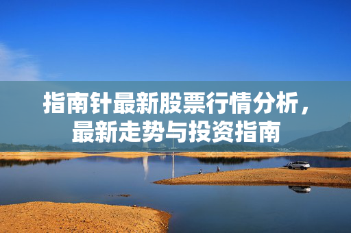 指南针最新股票行情分析，最新走势与投资指南