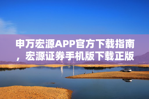 申万宏源APP官方下载指南，宏源证券手机版下载正版官方下载步骤