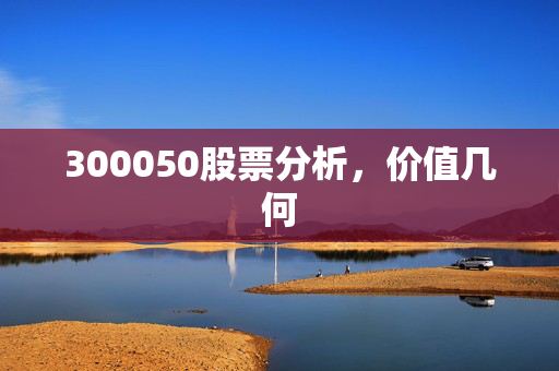 300050股票分析，价值几何