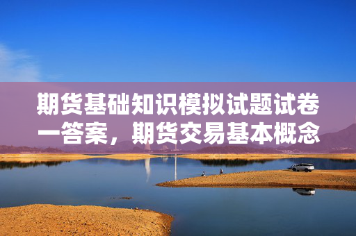 期货基础知识模拟试题试卷一答案，期货交易基本概念与规则