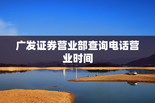 广发证券营业部查询电话营业时间