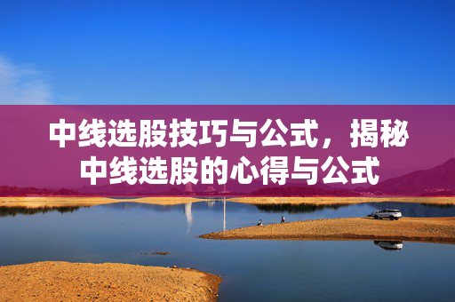 中线选股技巧与公式，揭秘中线选股的心得与公式