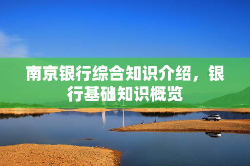 南京银行综合知识介绍，银行基础知识概览