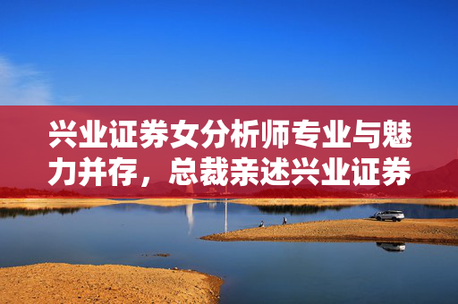 兴业证券女分析师专业与魅力并存，总裁亲述兴业证券