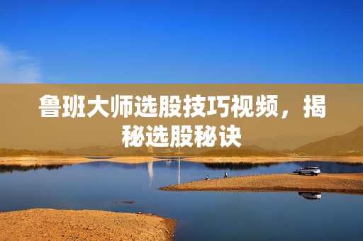 鲁班大师选股技巧视频，揭秘选股秘诀