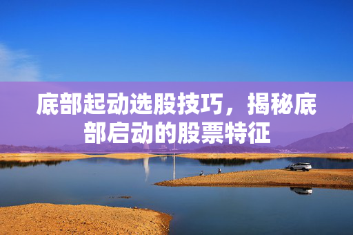 底部起动选股技巧，揭秘底部启动的股票特征