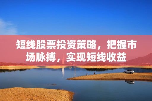 短线股票投资策略，把握市场脉搏，实现短线收益