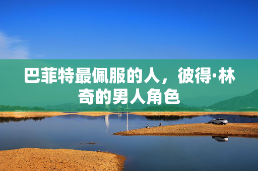 巴菲特最佩服的人，彼得·林奇的男人角色